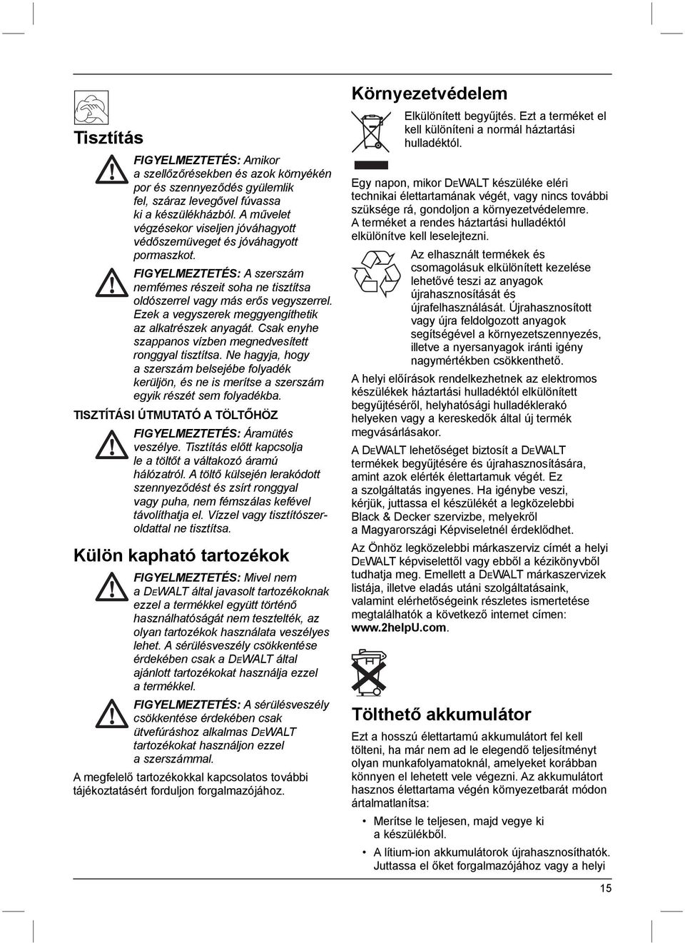 Ezek a vegyszerek meggyengíthetik az alkatrészek anyagát. Csak enyhe szappanos vízben megnedvesített ronggyal tisztítsa.