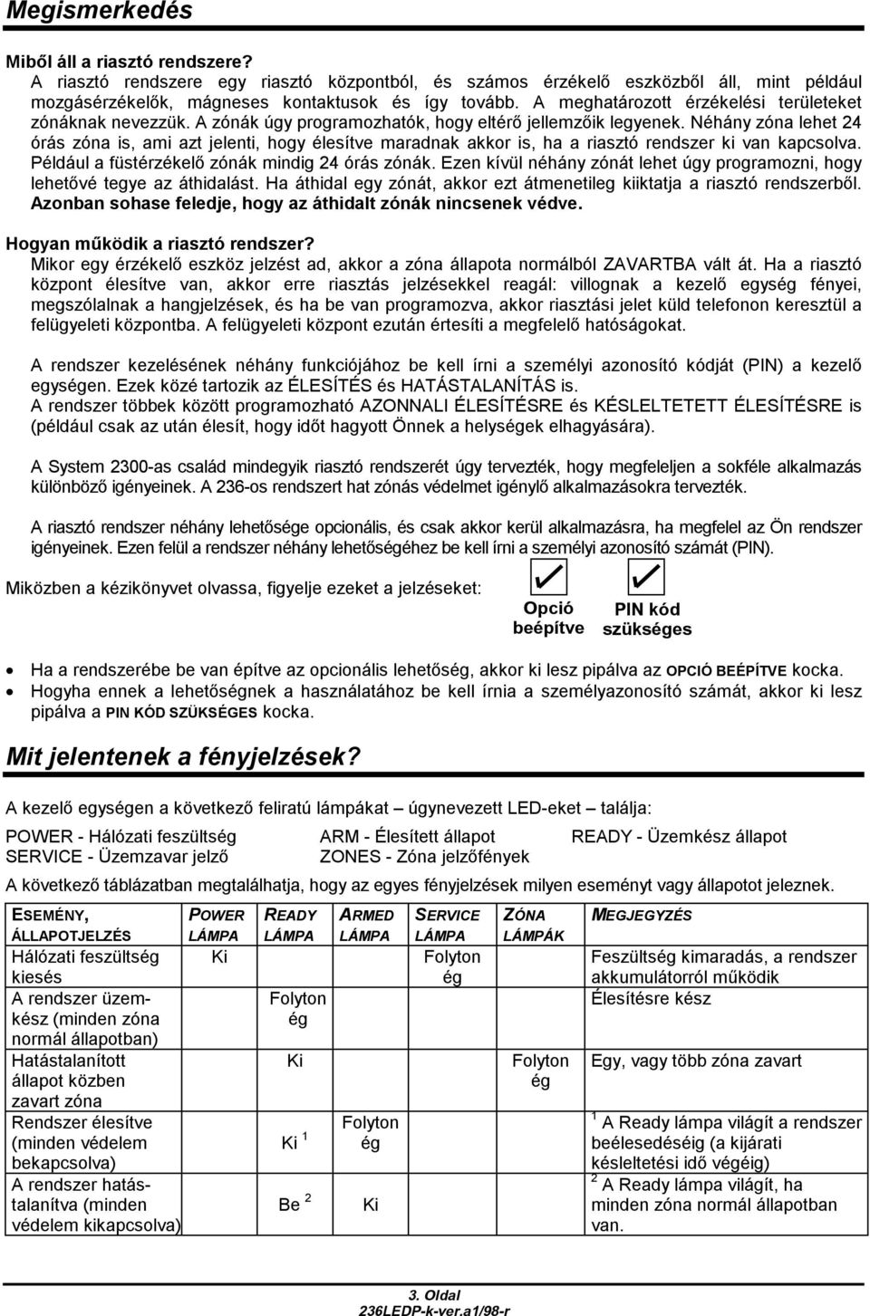 Néhány zóna lehet 24 órás zóna is, ami azt jelenti, hogy élesítve maradnak akkor is, ha a riasztó rendszer ki van kapcsolva. Például a füstérzékelő zónák mindig 24 órás zónák.