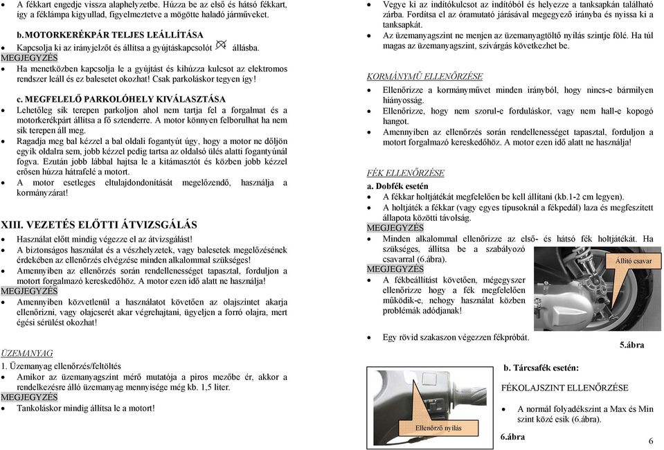 MEGFELELŐ PARKOLÓHELY KIVÁLASZTÁSA Lehetőleg sík terepen parkoljon ahol nem tartja fel a forgalmat és a motorkerékpárt állítsa a fő sztenderre. A motor könnyen felborulhat ha nem sík terepen áll meg.