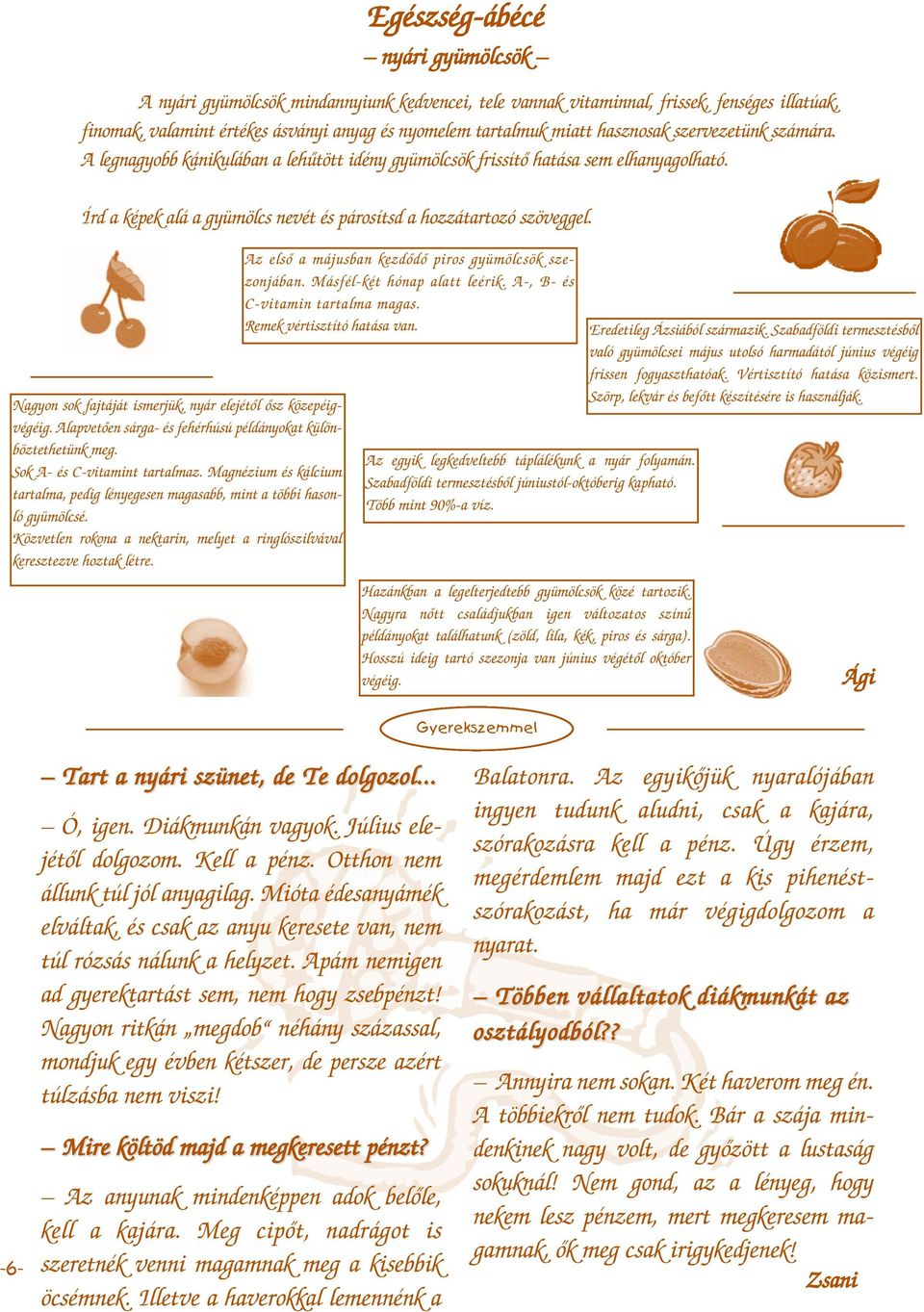 Nagyon sok fajtáját ismerjük, nyár elejétől ősz közepéigvégéig. Alapvetően sárga- és fehérhúsú példányokat különböztethetünk meg. Sok A- és C-vitamint tartalmaz.