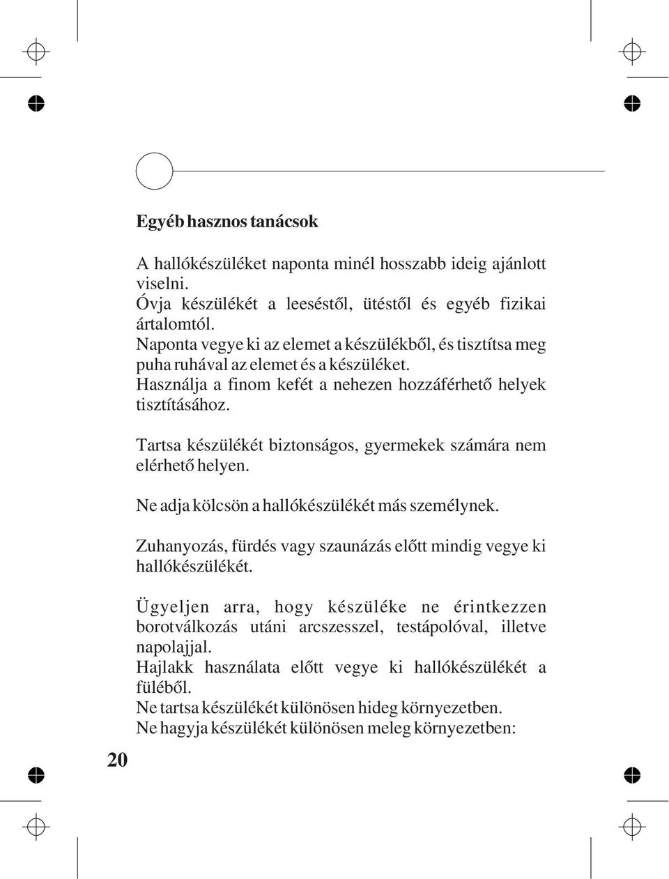 Tartsa készülékét biztonságos, gyermekek számára nem elérhetõ helyen. Ne adja kölcsön a hallókészülékét más személynek. Zuhanyozás, fürdés vagy szaunázás elõtt mindig vegye ki hallókészülékét.