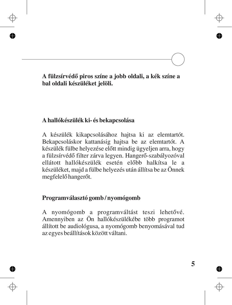 Hangerõ-szabályozóval ellátott hallókészülék esetén elõbb halkítsa le a készüléket, majd a fülbe helyezés után állítsa be az Önnek megfelelõ hangerõt.