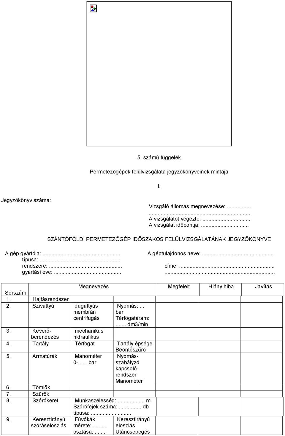 ..... Megnevezés Megfelelt Hiány hiba Javítás Sorszám 1. Hajtásrendszer 2. Szivattyú dugattyús membrán centrifugás Nyomás:... bar Térfogatáram:... dm3/min. 3.