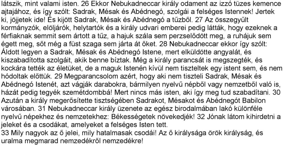 27 Az összegyűlt kormányzók, elöljárók, helytartók és a király udvari emberei pedig látták, hogy ezeknek a férfiaknak semmit sem ártott a tűz, a hajuk szála sem perzselődött meg, a ruhájuk sem égett