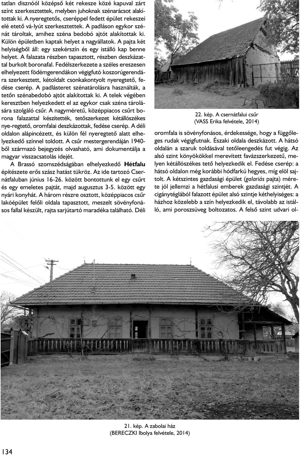 Külön épületben kaptak helyet a nagyállatok. A pajta két helyiségbôl áll: egy szekérszín és egy istálló kap benne helyet. A falazata részben tapasztott, részben deszkázattal burkolt boronafal.