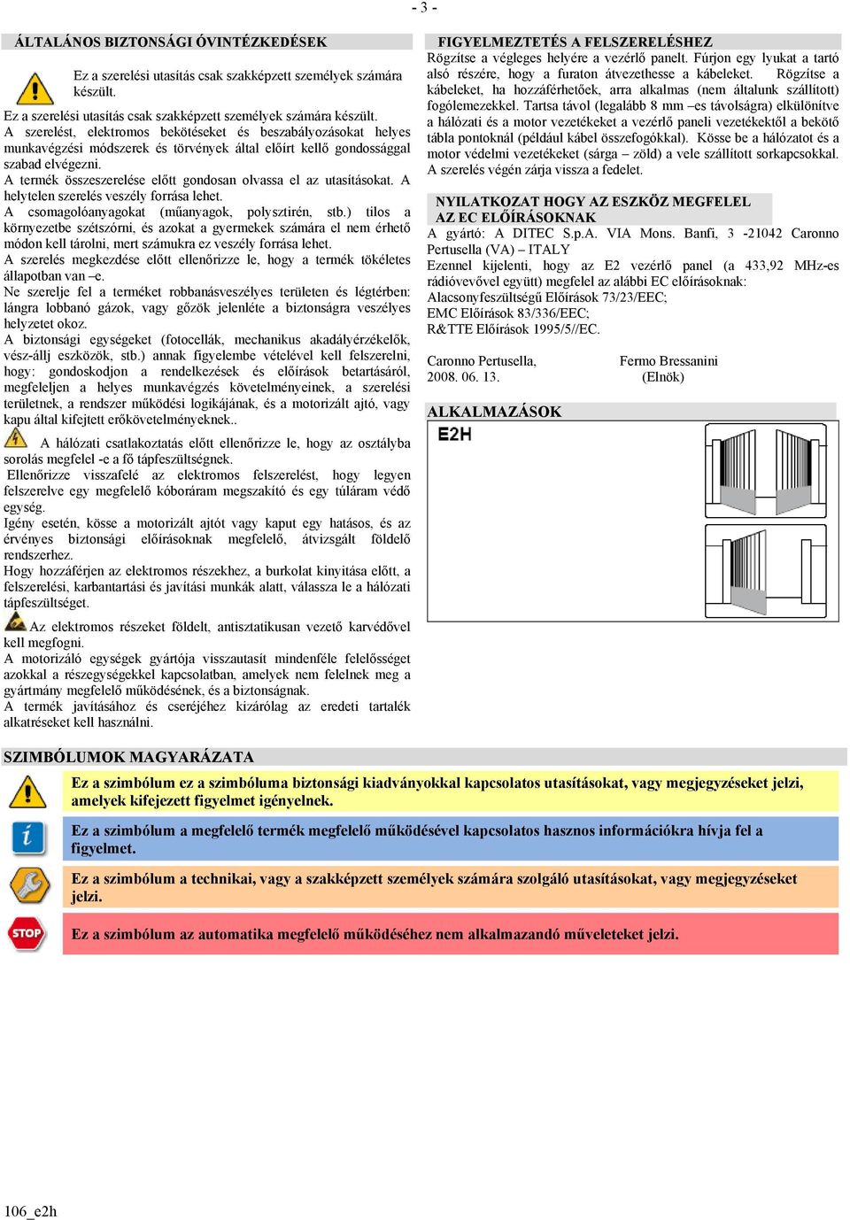 A szerelést, elektromos bekötéseket és beszabályozásokat helyes munkavégzési módszerek és törvények által előírt kellő gondossággal szabad elvégezni.