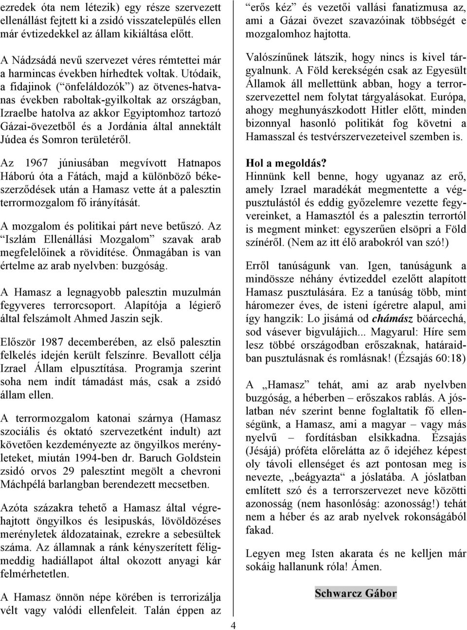 Utódaik, a fidajinok ( önfeláldozók ) az ötvenes-hatvanas években raboltak-gyilkoltak az országban, Izraelbe hatolva az akkor Egyiptomhoz tartozó Gázai-övezetből és a Jordánia által annektált Júdea