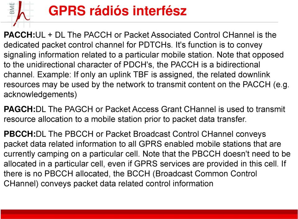 Example: If only an uplink TBF is assigned, the related downlink resources may be used by the network to transmit content on the PACCH (e.g. acknowledgements) PAGCH:DL The PAGCH or Packet Access Grant CHannel is used to transmit resource allocation to a mobile station prior to packet data transfer.