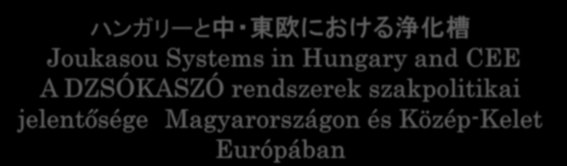 ハンガリーと中 東欧における浄化槽 Joukasou Systems in Hungary and CEE A DZSÓKASZÓ rendszerek szakpolitikai jelentősége Magyarországon és Közép-Kelet Európában Decentralizált