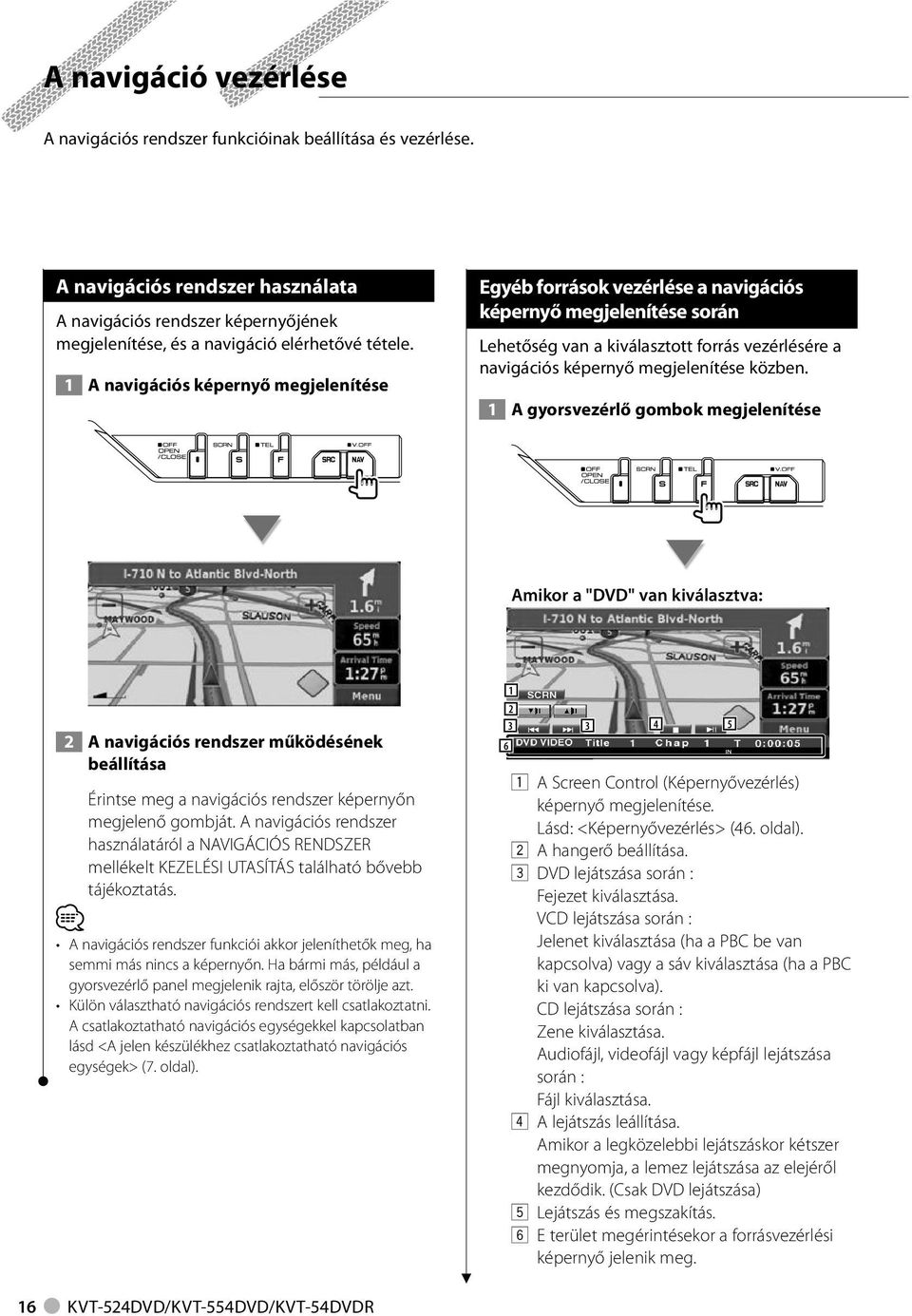 A gyorsvezérlő gombok megjelenítése Amikor a "DVD" van kiválasztva: A navigációs rendszer működésének beállítása Érintse meg a navigációs rendszer képernyőn megjelenő gombját.
