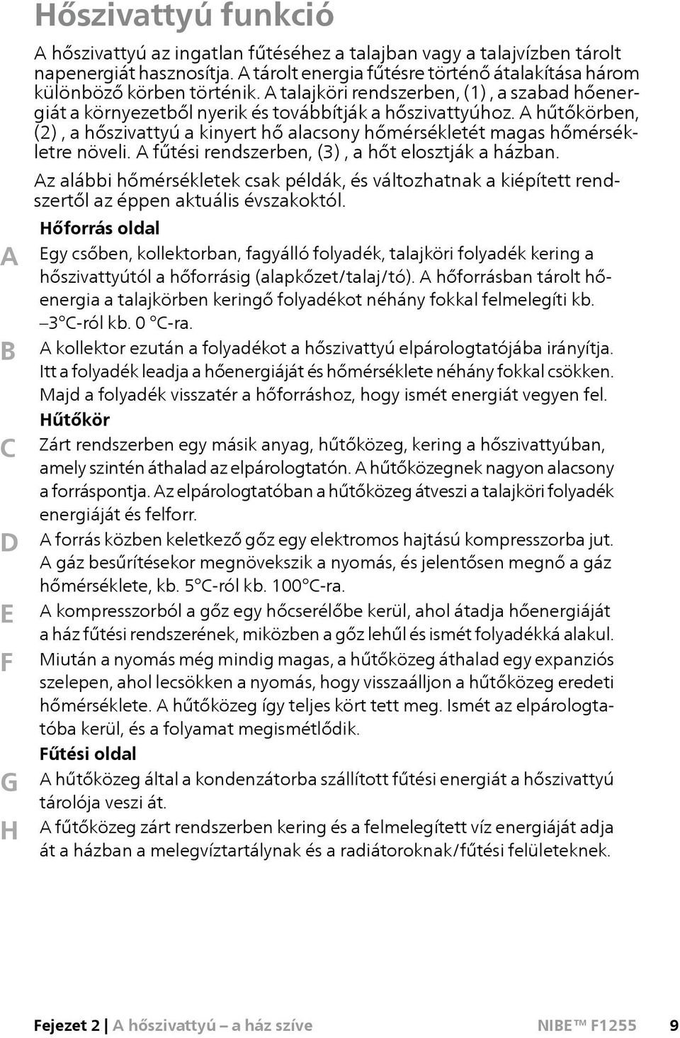 A hűtőkörben, (2), a hőszivattyú a kinyert hő alacsony hőmérsékletét magas hőmérsékletre növeli. A fűtési rendszerben, (3), a hőt elosztják a házban.