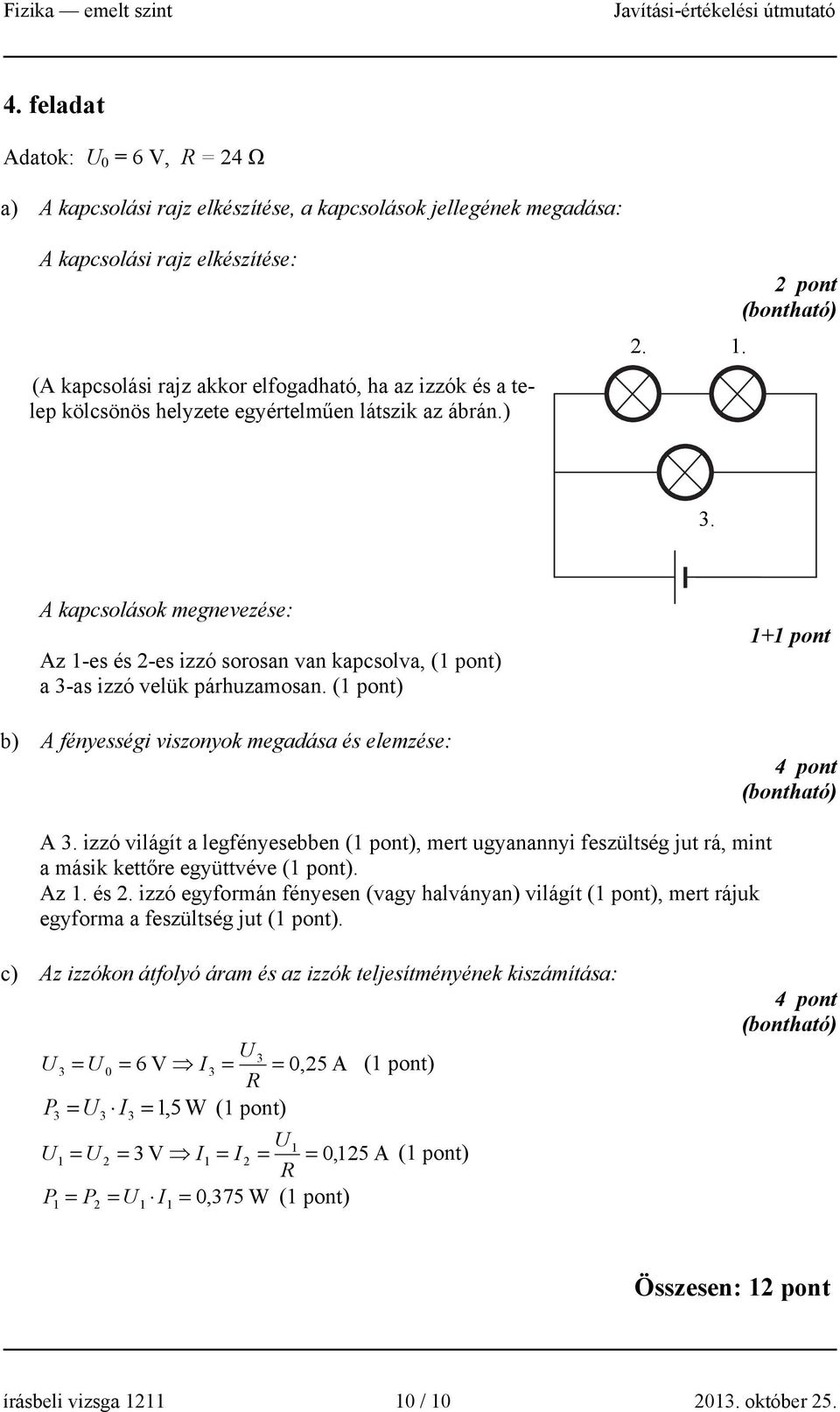 () b) A fényességi viszonyok megadása és elemzése: + 4 pont A 3. izzó világít a legfényesebben (), mert ugyanannyi feszültség jut rá, mint a másik kettőre együttvéve (). Az. és. izzó egyformán fényesen (vagy halványan) világít (), mert rájuk egyforma a feszültség jut ().