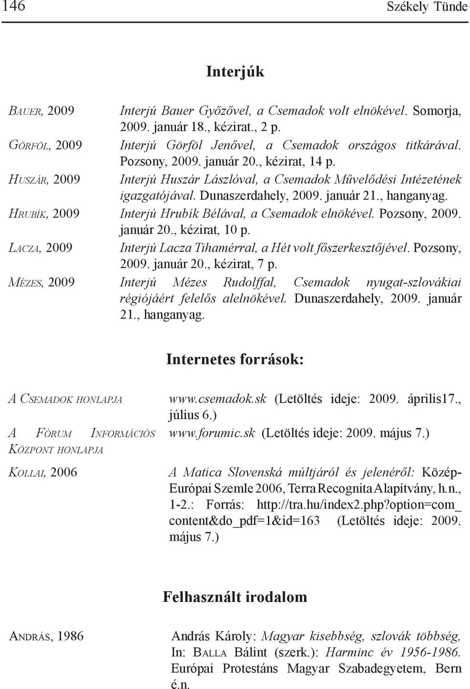 Hu s z á r, 2009 Interjú Huszár Lászlóval, a Csemadok Művelődési Intézetének igazgatójával. Dunaszerdahely, 2009. január 21., hanganyag. Hr u b í k, 2009 Interjú Hrubík Bélával, a Csemadok elnökével.