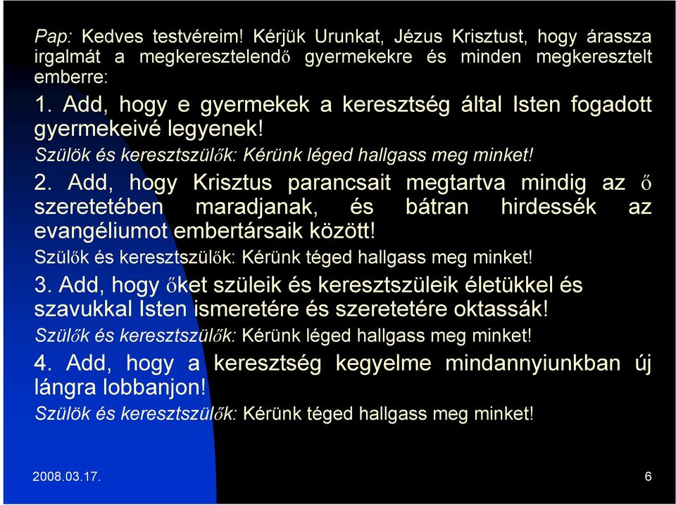 Add, hogy Krisztus parancsait megtartva mindig az ő szeretetében maradjanak, és bátran hirdessék az evangéliumot embertársaik között! Szülők és keresztszülők: Kérünk téged hallgass meg minket! 3.