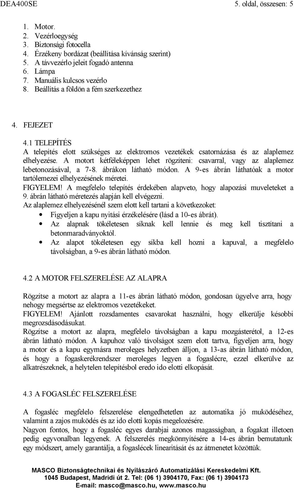 A motort kétféleképpen lehet rögzíteni: csavarral, vagy az alaplemez lebetonozásával, a 7-8. ábrákon látható módon. A 9-es ábrán láthatóak a motor tartólemezei elhelyezésének méretei. FIGYELEM!