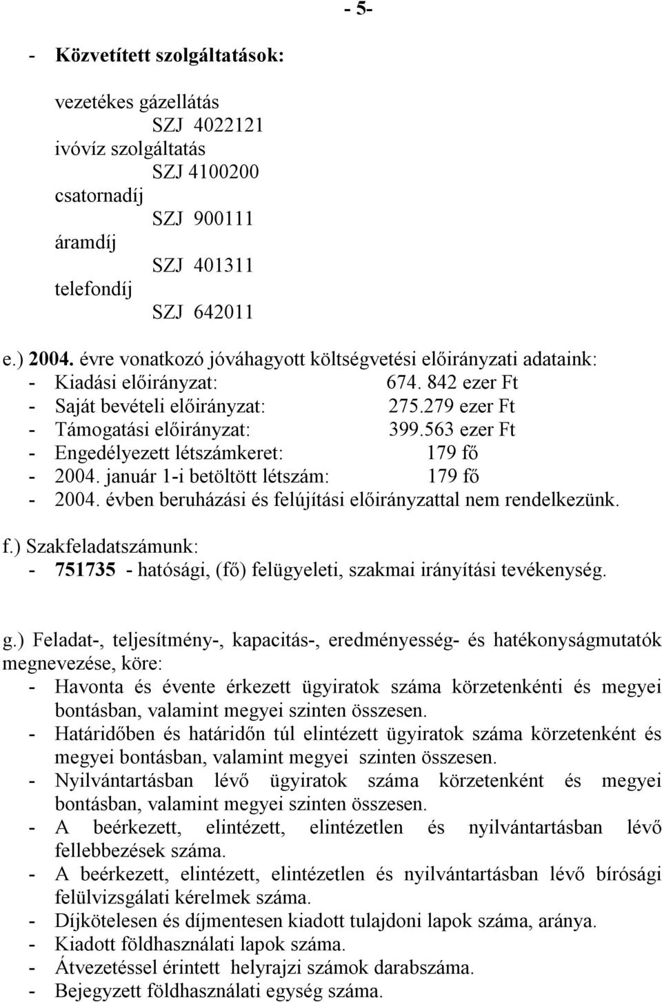 563 ezer Ft - Engedélyezett létszámkeret: 179 fő - 2004. január 1-i betöltött létszám: 179 fő - 2004. évben beruházási és felújítási előirányzattal nem rendelkezünk. f.) Szakfeladatszámunk: - 751735 - hatósági, (fő) felügyeleti, szakmai irányítási tevékenység.