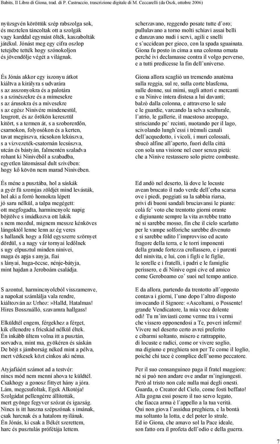 És Jónás akkor egy iszonyu átkot kiáltva a királyra s udvarára s az asszonyokra és a palotára s a szinészekre és a mímesekre s az árusokra és a mívesekre s az egész Ninivére mindenestül, leugrott, és
