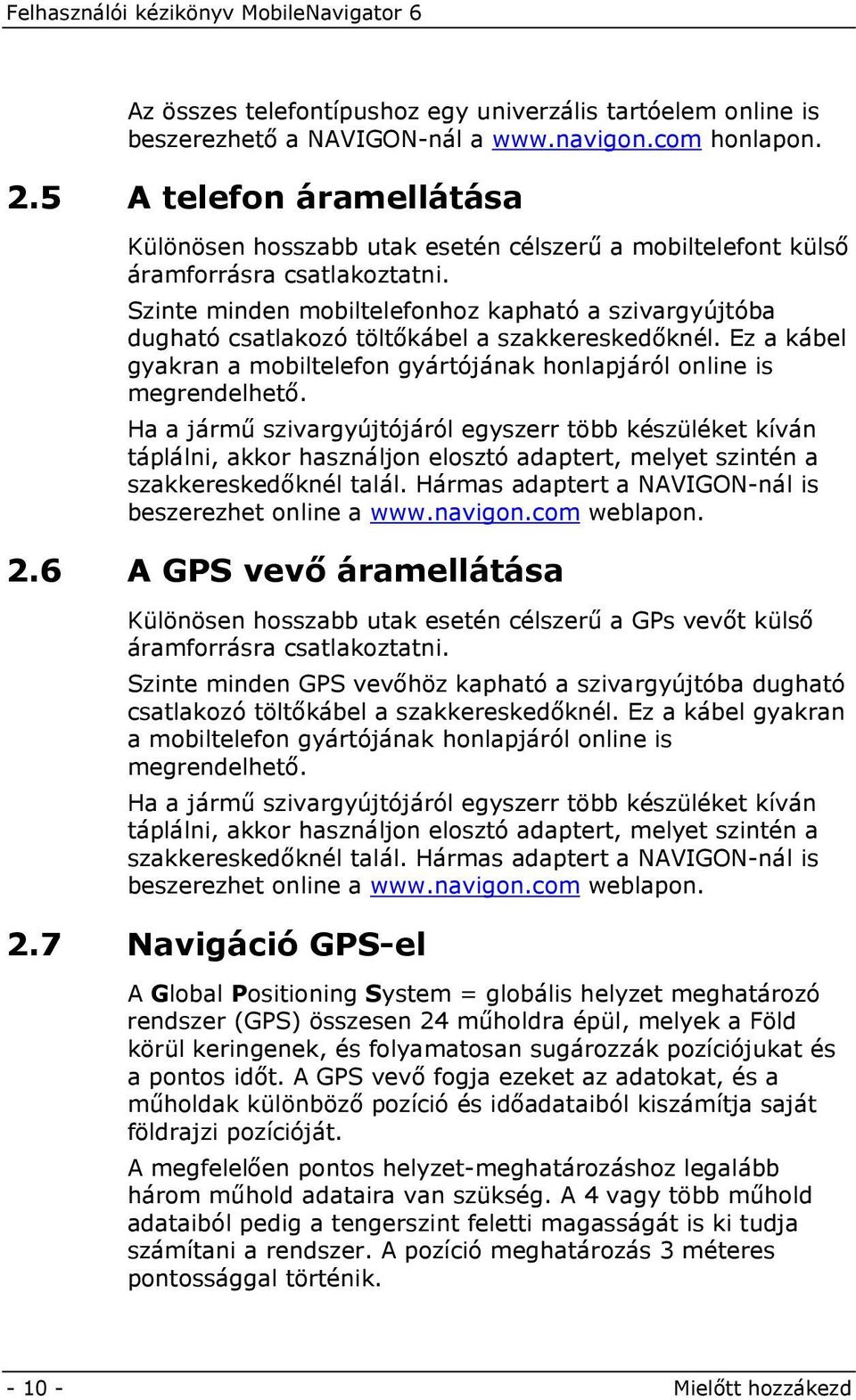 Szinte minden mobiltelefonhoz kapható a szivargyújtóba dugható csatlakozó töltőkábel a szakkereskedőknél. Ez a kábel gyakran a mobiltelefon gyártójának honlapjáról online is megrendelhető.