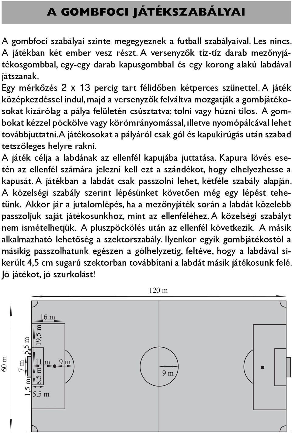 A játék középkezdéssel indul, majd a versenyzők felváltva mozgatják a gombjátékosokat kizárólag a pálya felületén csúsztatva; tolni vagy húzni tilos.