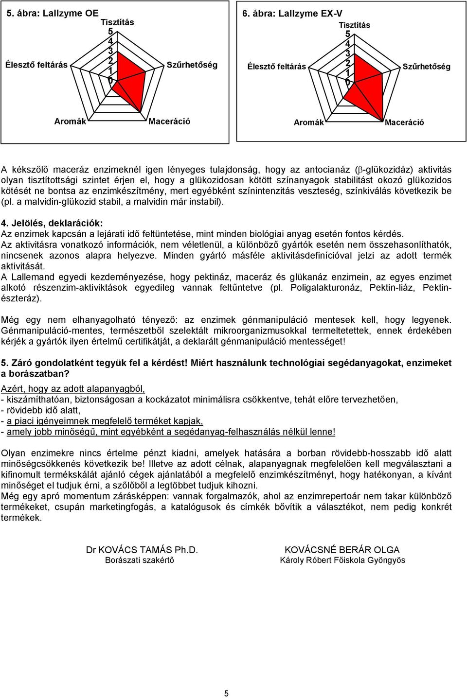 kötött színanyagok stabilitást okozó glükozidos kötését ne bontsa az enzimkészítmény, mert egyébként színintenzitás veszteség, színkiválás következik be (pl.