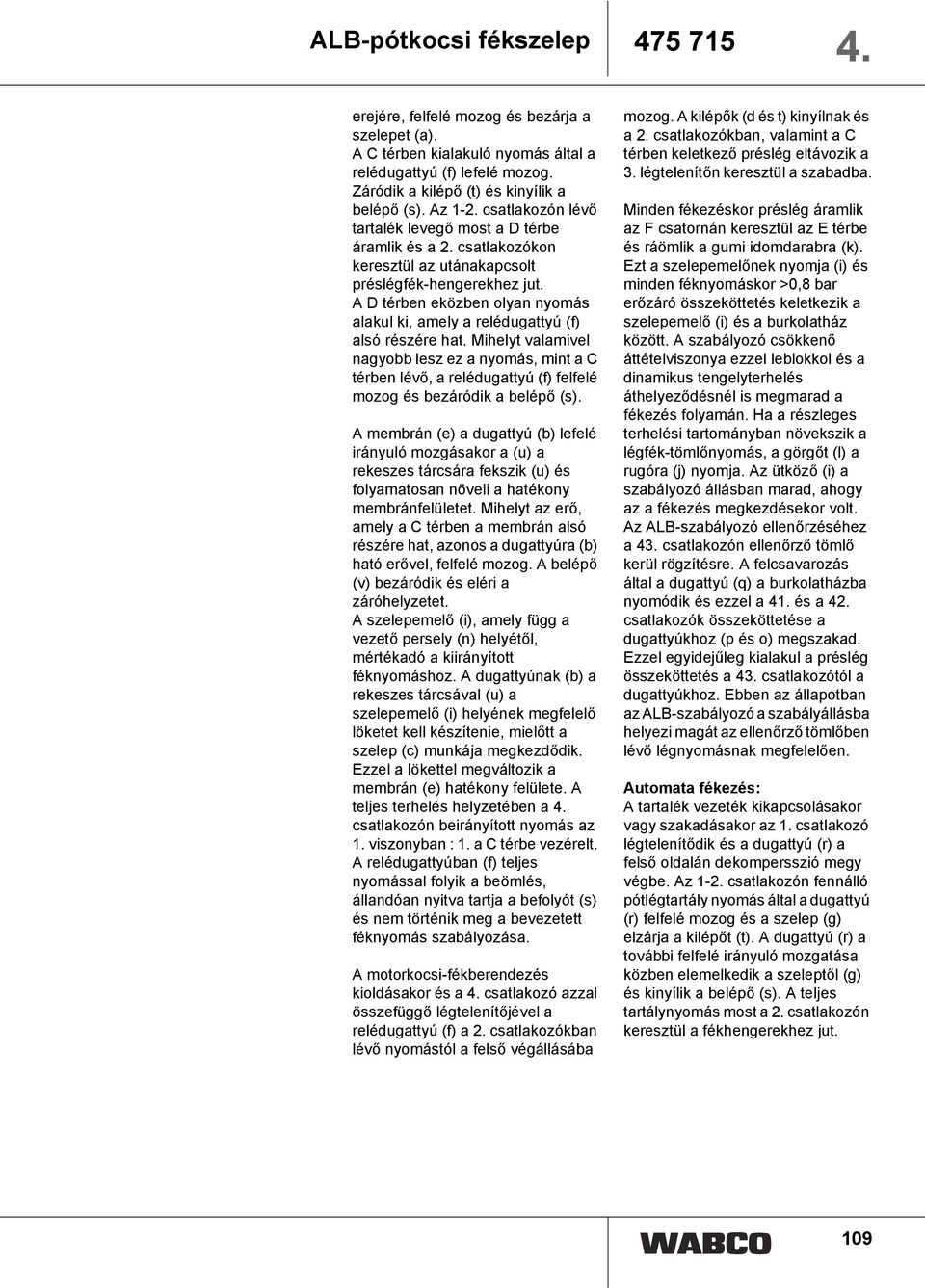 A D térben eközben olyan nyomás alakul ki, amely a relédugattyú (f) alsó részére hat.