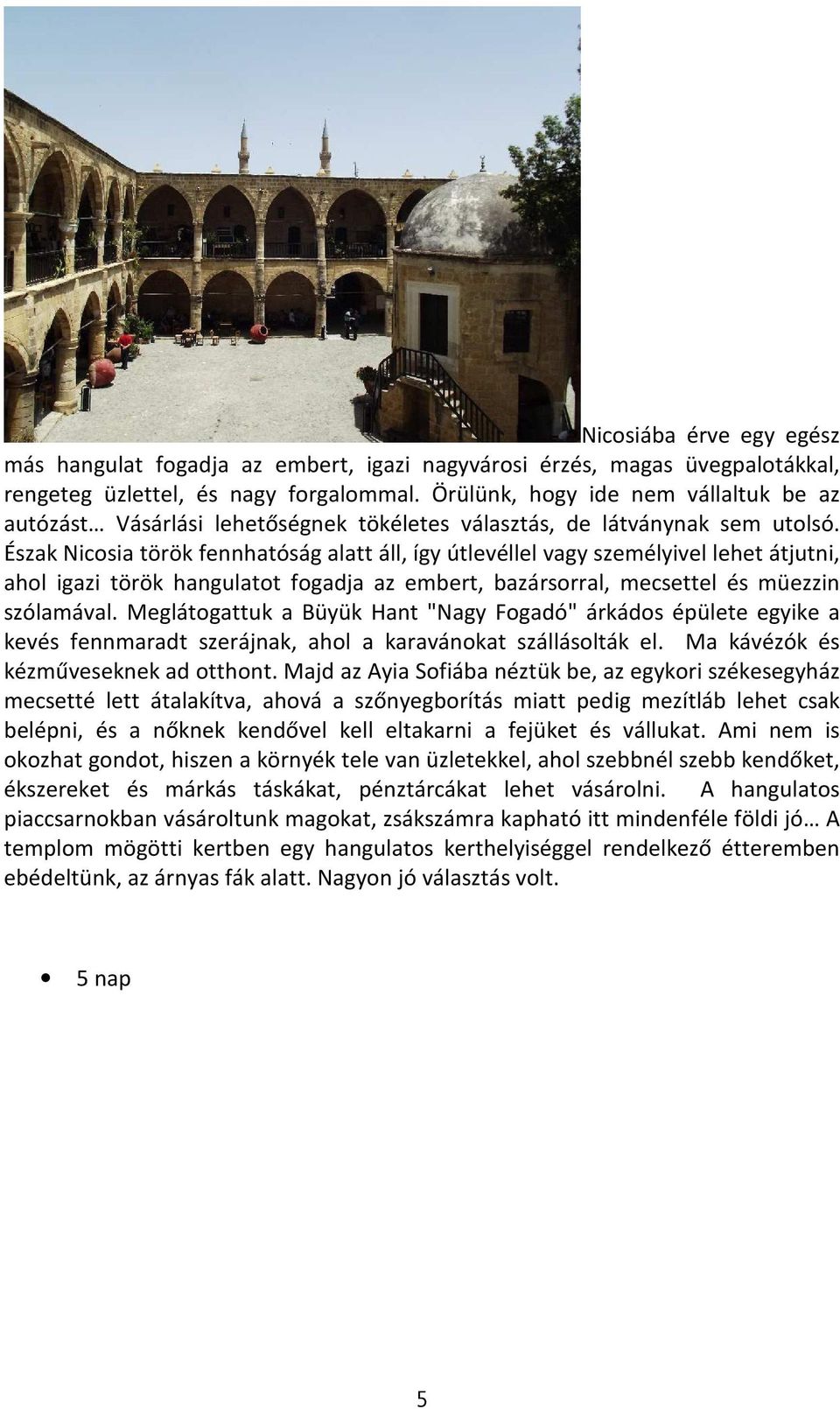 Észak Nicosia török fennhatóság alatt áll, így útlevéllel vagy személyivel lehet átjutni, ahol igazi török hangulatot fogadja az embert, bazársorral, mecsettel és müezzin szólamával.
