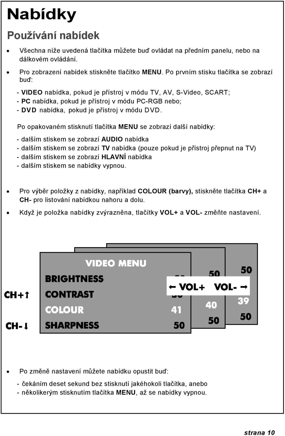 DVD. Po opakovaném stisknutí tlačítka MENU se zobrazí další nabídky: - dalším stiskem se zobrazí AUDIO nabídka - dalším stiskem se zobrazí TV nabídka (pouze pokud je přístroj přepnut na TV) - dalším