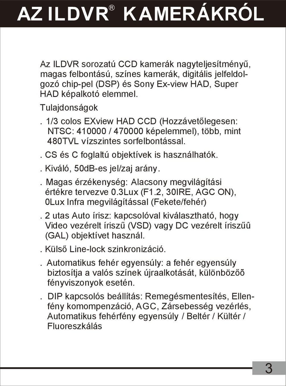 . Kiváló, 50dB-es jel/zaj arány.. Magas érzékenység: Alacsony megvilágítási értékre tervezve 0.3Lux (F1.2, 30IRE, AGC ON), 0Lux Infra megvilágítással (Fekete/fehér).