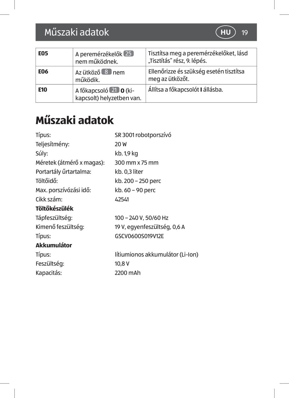 Műszaki adatok Típus: SR 3001 robotporszívó Teljesítmény: 20 W Súly: kb. 1,9 kg Méretek (átmérő x magas): 300 mm x 75 mm Portartály űrtartalma: kb. 0,3 liter Töltőidő: kb.