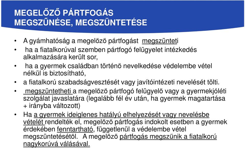 megszüntetheti a megelőző pártfogó felügyelő vagy a gyermekjóléti szolgálat javaslatára (legalább fél év után, ha gyermek magatartása + irányba változott) Ha a gyermek ideiglenes hatályú