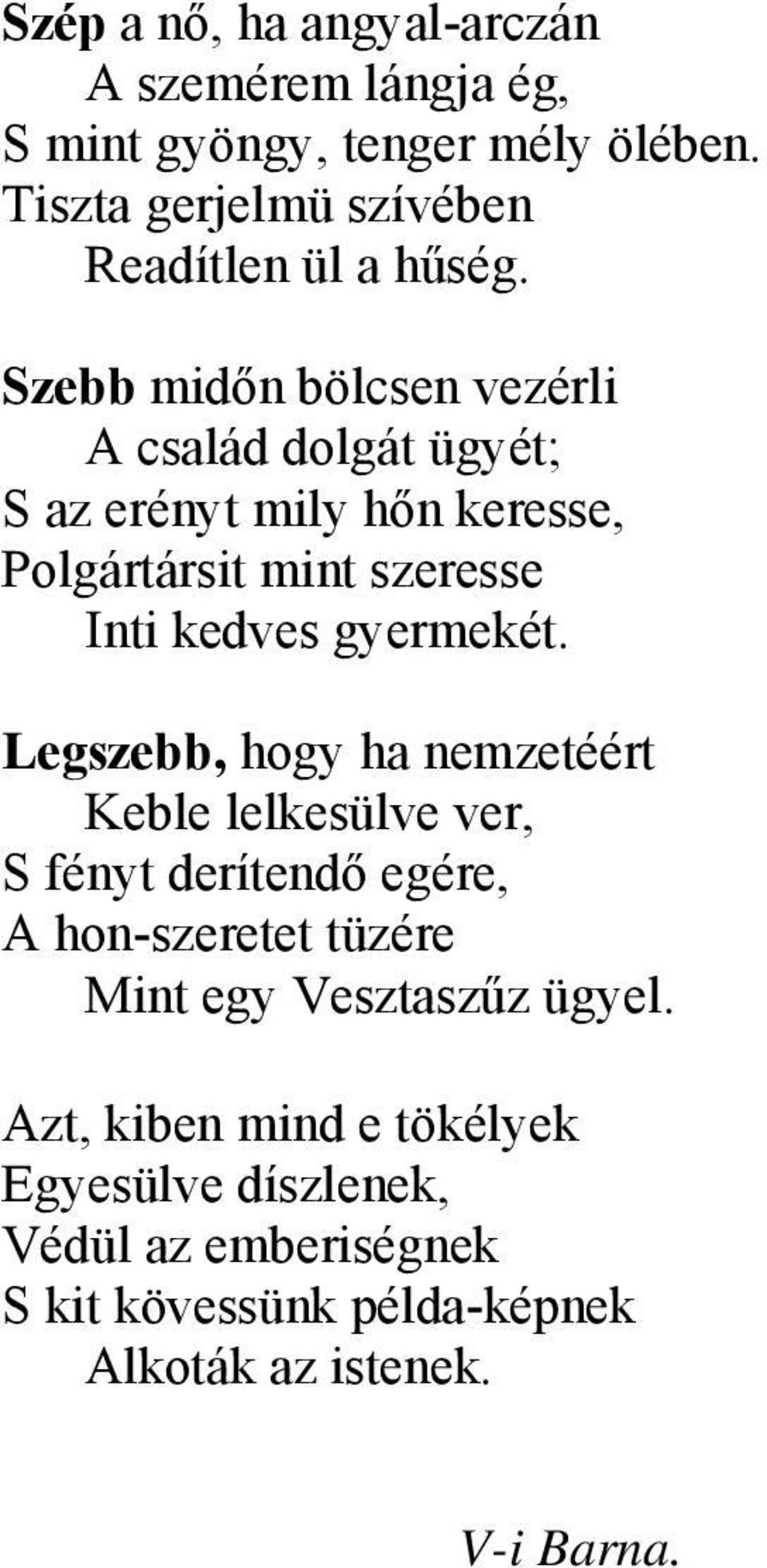 Szebb midőn bölcsen vezérli A család dolgát ügyét; S az erényt mily hőn keresse, Polgártársit mint szeresse Inti kedves gyermekét.