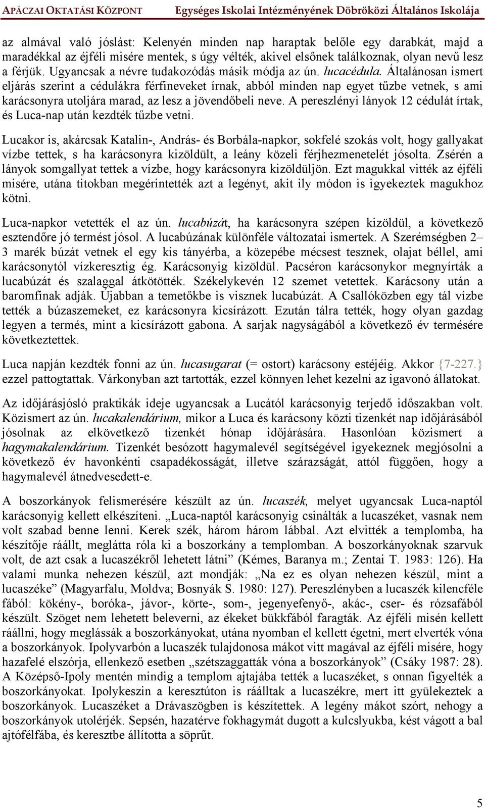 Általánosan ismert eljárás szerint a cédulákra férfineveket írnak, abból minden nap egyet tűzbe vetnek, s ami karácsonyra utoljára marad, az lesz a jövendőbeli neve.