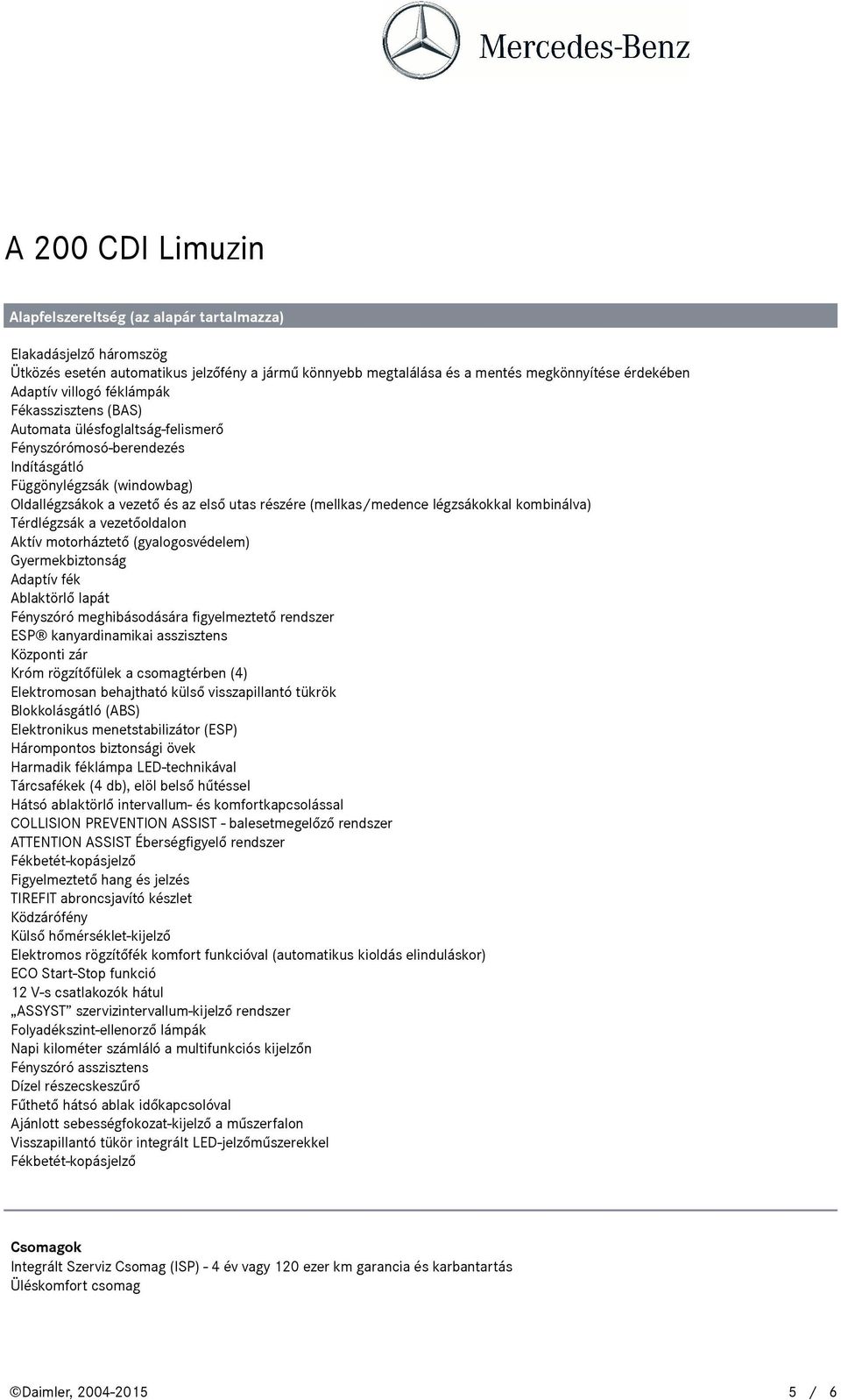 kombinálva) Térdlégzsák a vezetőoldalon Aktív motorháztető (gyalogosvédelem) Gyermekbiztonság Adaptív fék Ablaktörlő lapát Fényszóró meghibásodására figyelmeztető rendszer ESP kanyardinamikai