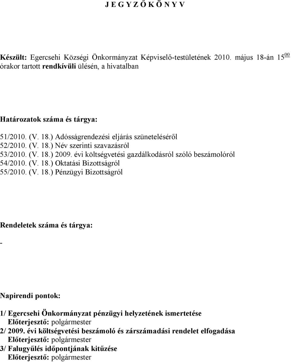 (V. 18.) 2009. évi költségvetési gazdálkodásról szóló beszámolóról 54/2010. (V. 18.) Oktatási Bizottságról 55/2010. (V. 18.) Pénzügyi Bizottságról Rendeletek száma és tárgya: - Napirendi pontok: 1/ Egercsehi Önkormányzat pénzügyi helyzetének ismertetése Előterjesztő: polgármester 2/ 2009.