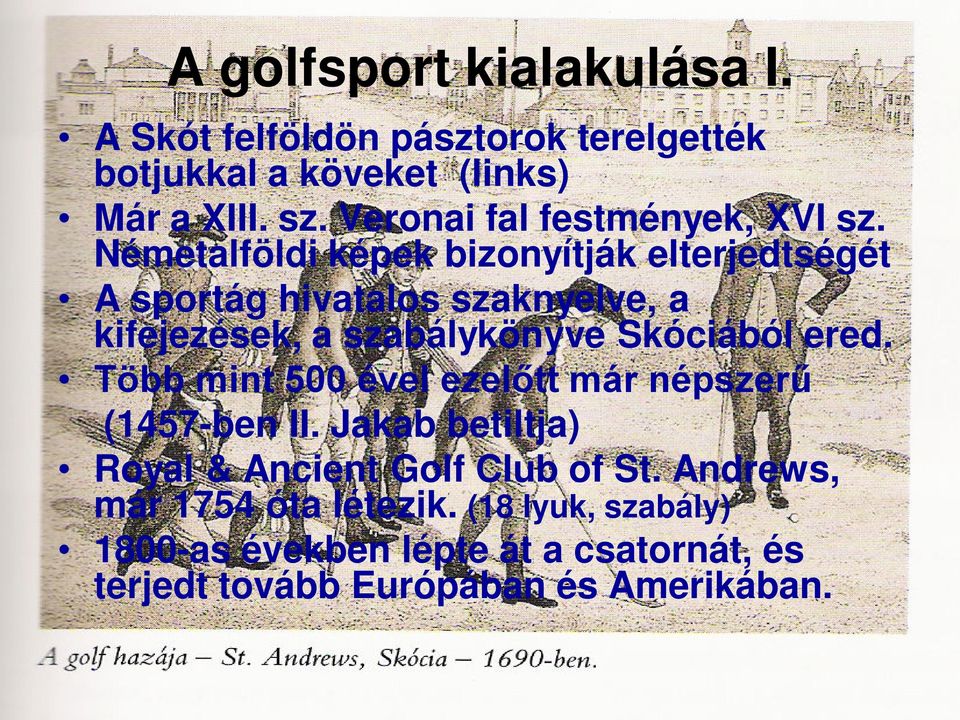 Németalföldi képek bizonyítják elterjedtségét A sportág hivatalos szaknyelve, a kifejezések, a szabálykönyve Skóciából ered.