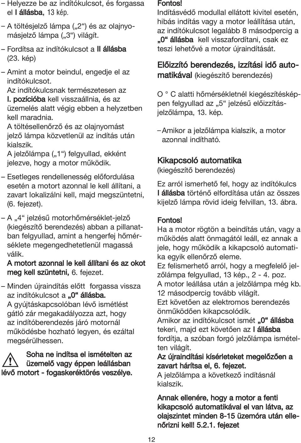 A töltésellenőrző és az olajnyomást jelző lámpa közvetlenül az indítás után kialszik. A jelzőlámpa ( 1 ) felgyullad, ekként jelezve, hogy a motor működik.