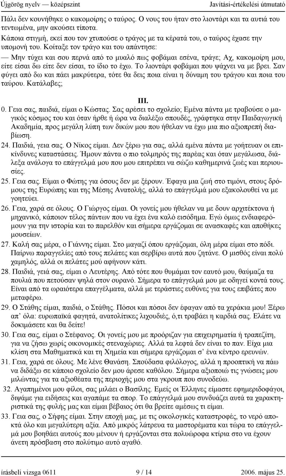 Κοίταξε τον τράγο και του απάντησε: Μην τύχει και σου περνά από το μυαλό πως φοβάμαι εσένα, τράγε; Αχ, κακομοίρη μου, είτε είσαι δω είτε δεν είσαι, το ίδιο το έχω.