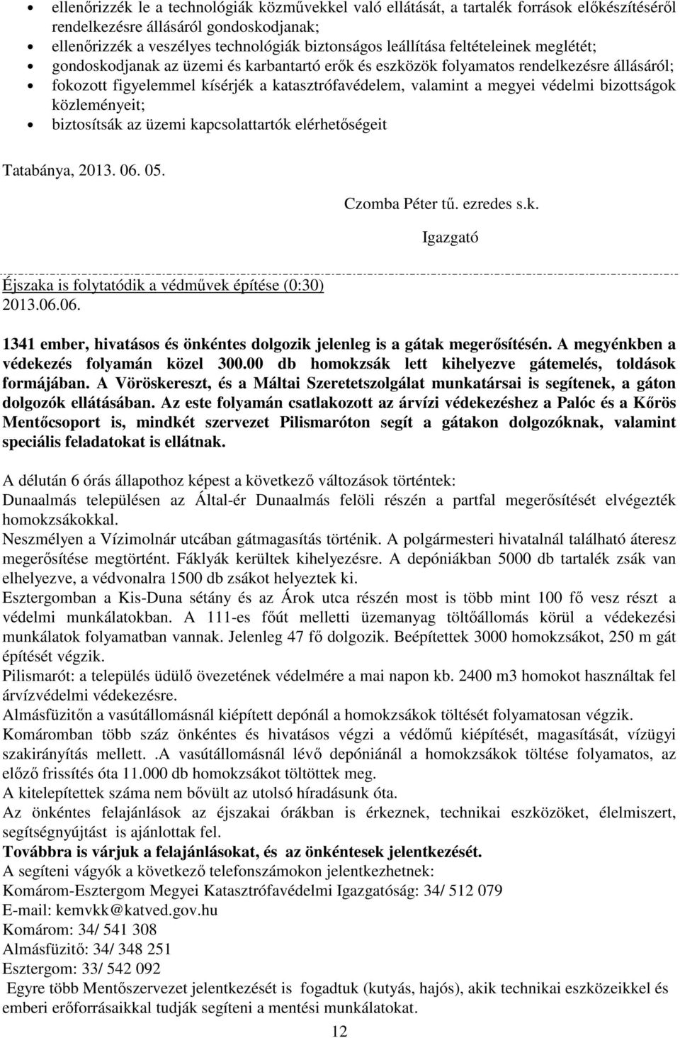 bizottságok közleményeit; biztosítsák az üzemi kapcsolattartók elérhetőségeit Tatabánya, 2013. 06. 05. Czomba Péter tű. ezredes s.k. Igazgató Éjszaka is folytatódik a védművek építése (0:30) 2013.06.06. 1341 ember, hivatásos és önkéntes dolgozik jelenleg is a gátak megerősítésén.