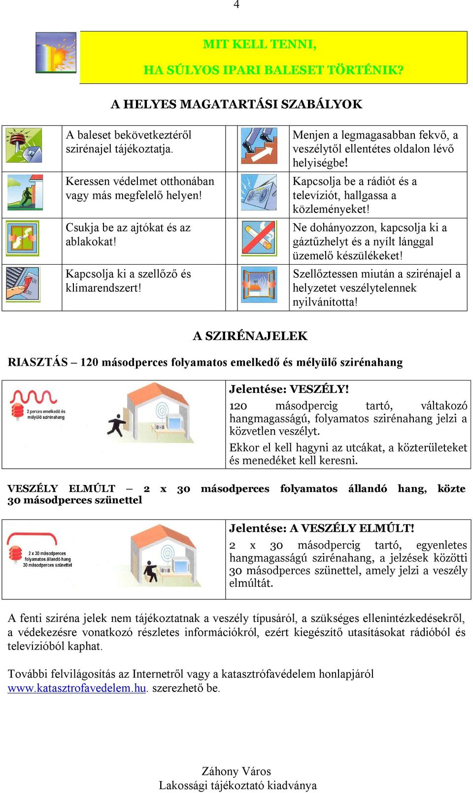 Kapcsolja be a rádiót és a televíziót, hallgassa a közleményeket! Ne dohányozzon, kapcsolja ki a gáztűzhelyt és a nyílt lánggal üzemelő készülékeket!