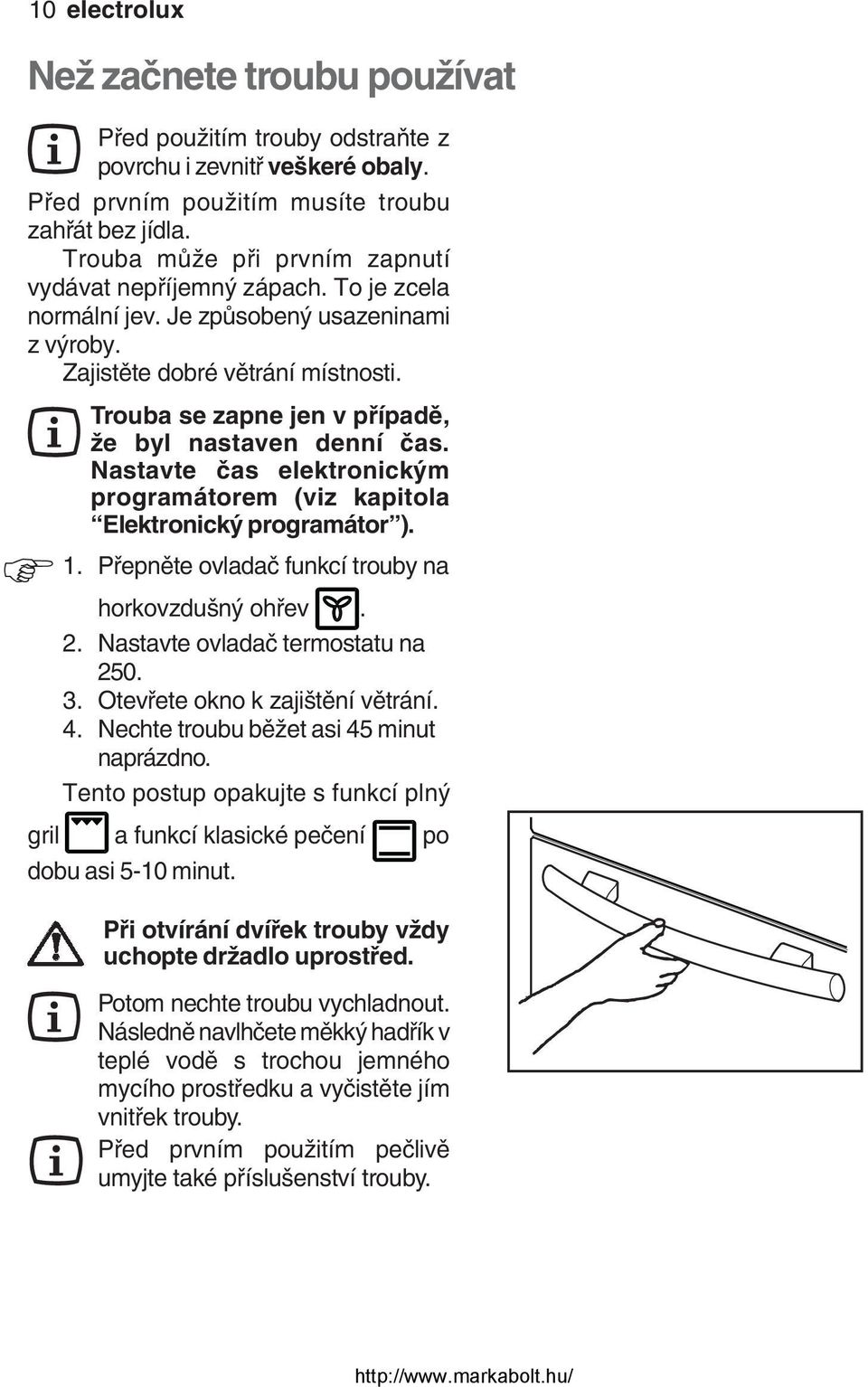 Trouba se zapne jen v případě, že byl nastaven denní čas. Nastavte čas elektronickým programátorem (viz kapitola Elektronický programátor ). 1. Přepněte ovladač funkcí trouby na horkovzdušný ohřev. 2.