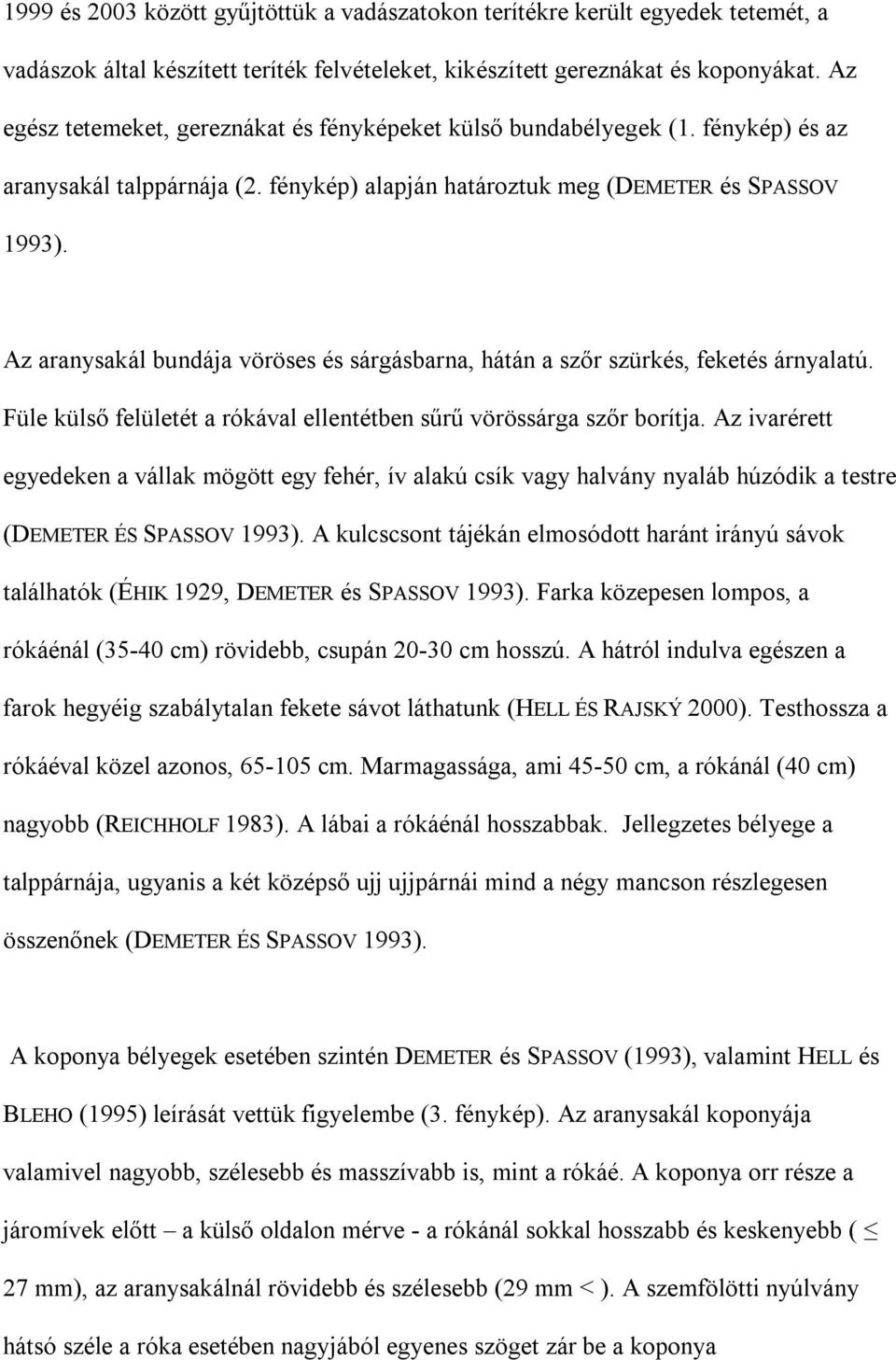 Az aranysakál bundája vöröses és sárgásbarna, hátán a szőr szürkés, feketés árnyalatú. Füle külső felületét a rókával ellentétben sűrű vörössárga szőr borítja.