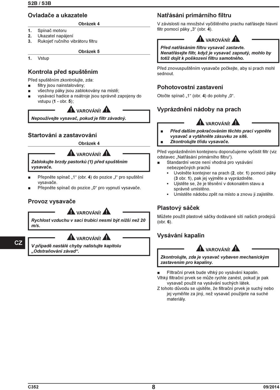 (1 - obr. 5); Nepoužívejte vysavač, pokud je filtr závadný. Startování a zastavování Obrázek 4 Zablokujte brzdy pastorků (1) před spuštěním vysavače. Přepněte spínač 1 (obr.