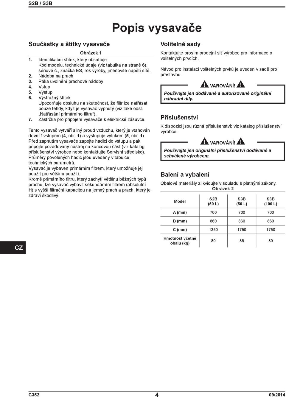 Výstražný štítek Upozorňuje obsluhu na skutečnost, že filtr lze natřásat pouze tehdy, když je vysavač vypnutý (viz také odst. Natřásání primárního filtru ). 7.