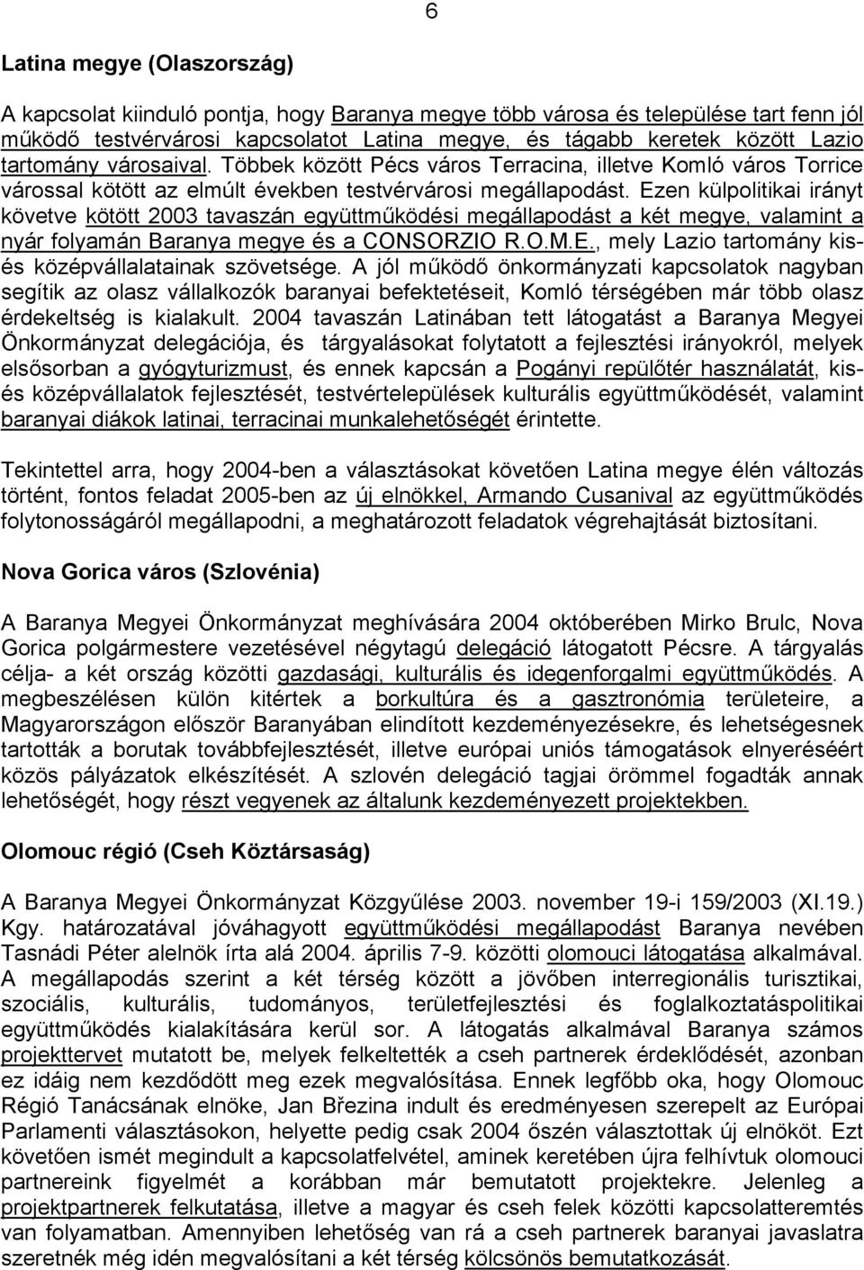 Ezen külpolitikai irányt követve kötött 2003 tavaszán együttműködési megállapodást a két megye, valamint a nyár folyamán Baranya megye és a CONSORZIO R.O.M.E., mely Lazio tartomány kisés középvállalatainak szövetsége.