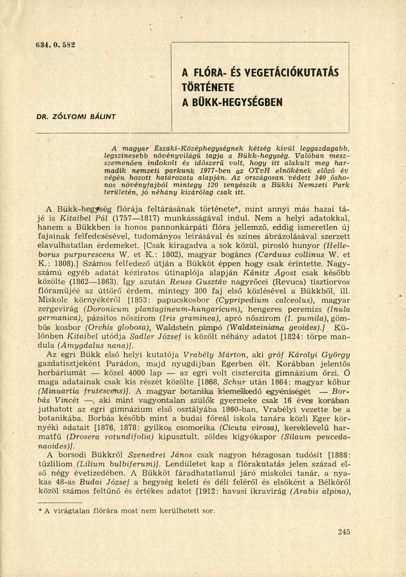 634.0. 582 DR. ZÓLYOMI BÁLINT A FLÓRA- ÉS VEGETÁCIÓKUTATÁS TÖRTÉNETE A BÜKK-HEGYSÉGBEN A magyar Északi-Középhegységnek kétség kívül leggazdagabb, legszínesebb növényvilágú tagja a Bükk-hegység.