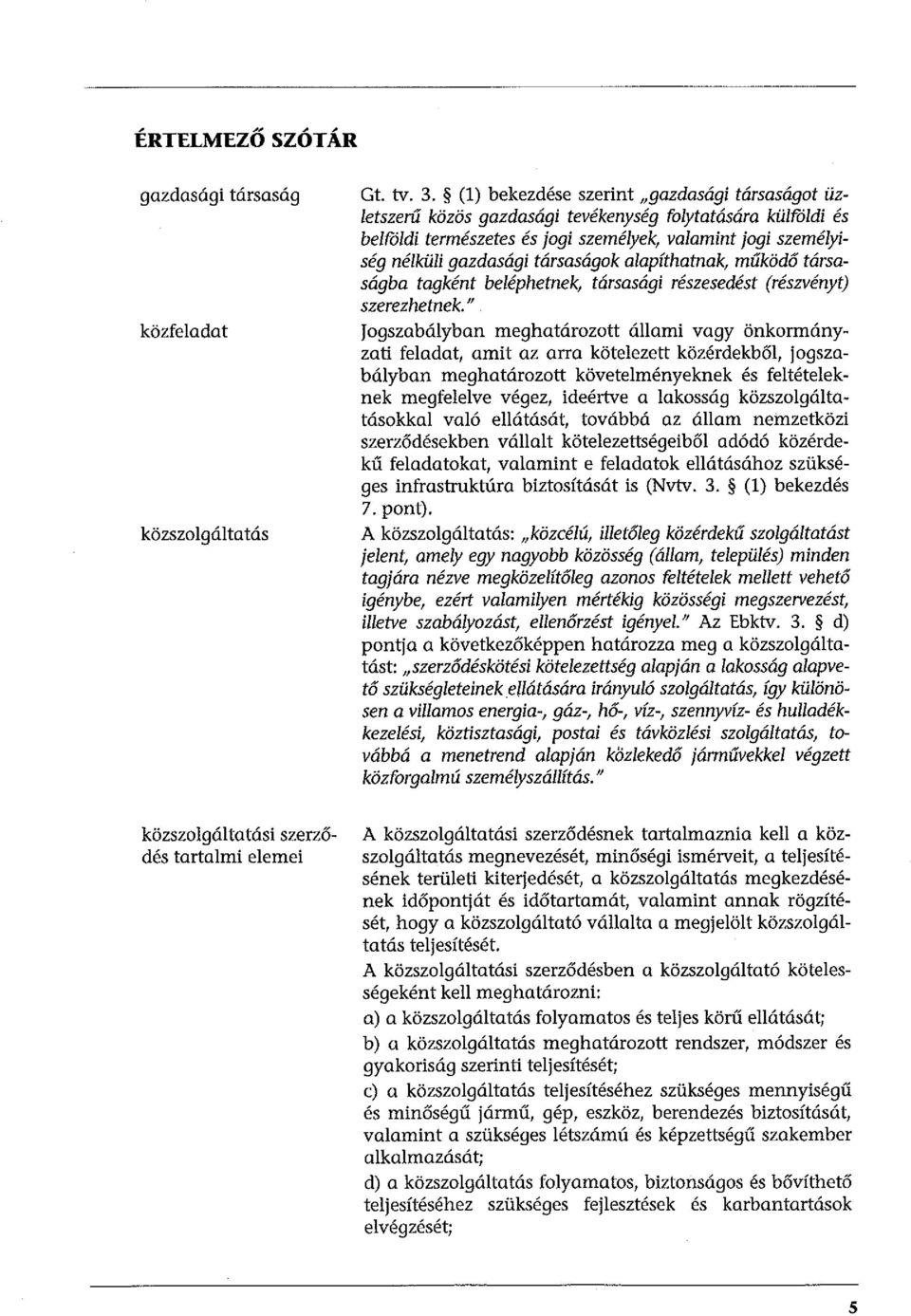társaságok alapíthatnak, működó társaságba tagként beléphetnek, társasági részesedést (részvényt) szerezhetnek.
