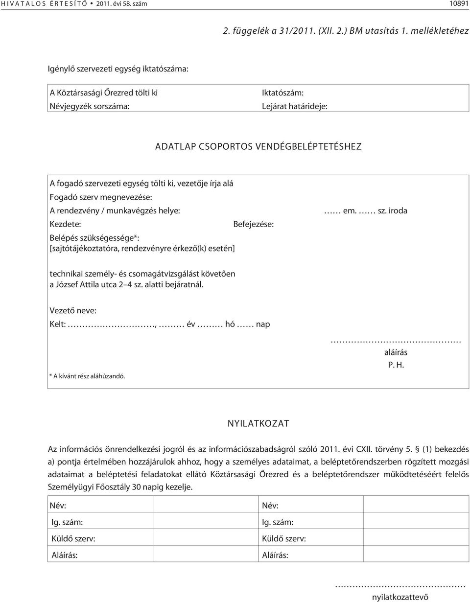 egység tölti ki, vezetõje írja alá Fogadó szerv megnevezése: A rendezvény / munkavégzés helye: Kezdete: Belépés szükségessége*: [sajtótájékoztatóra, rendezvényre érkezõ(k) esetén] Befejezése: em. sz. iroda technikai személy- és csomagátvizsgálást követõen a József Attila utca 2 4 sz.