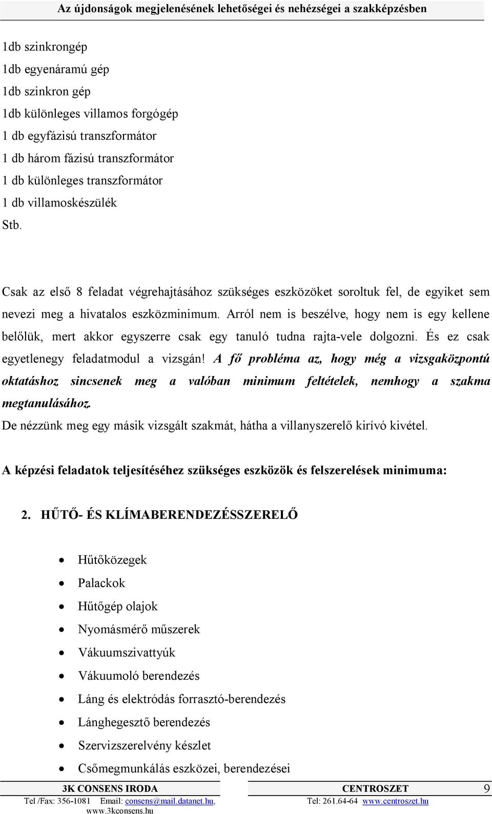 Arról nem is beszélve, hogy nem is egy kellene belőlük, mert akkor egyszerre csak egy tanuló tudna rajta-vele dolgozni. És ez csak egyetlenegy feladatmodul a vizsgán!