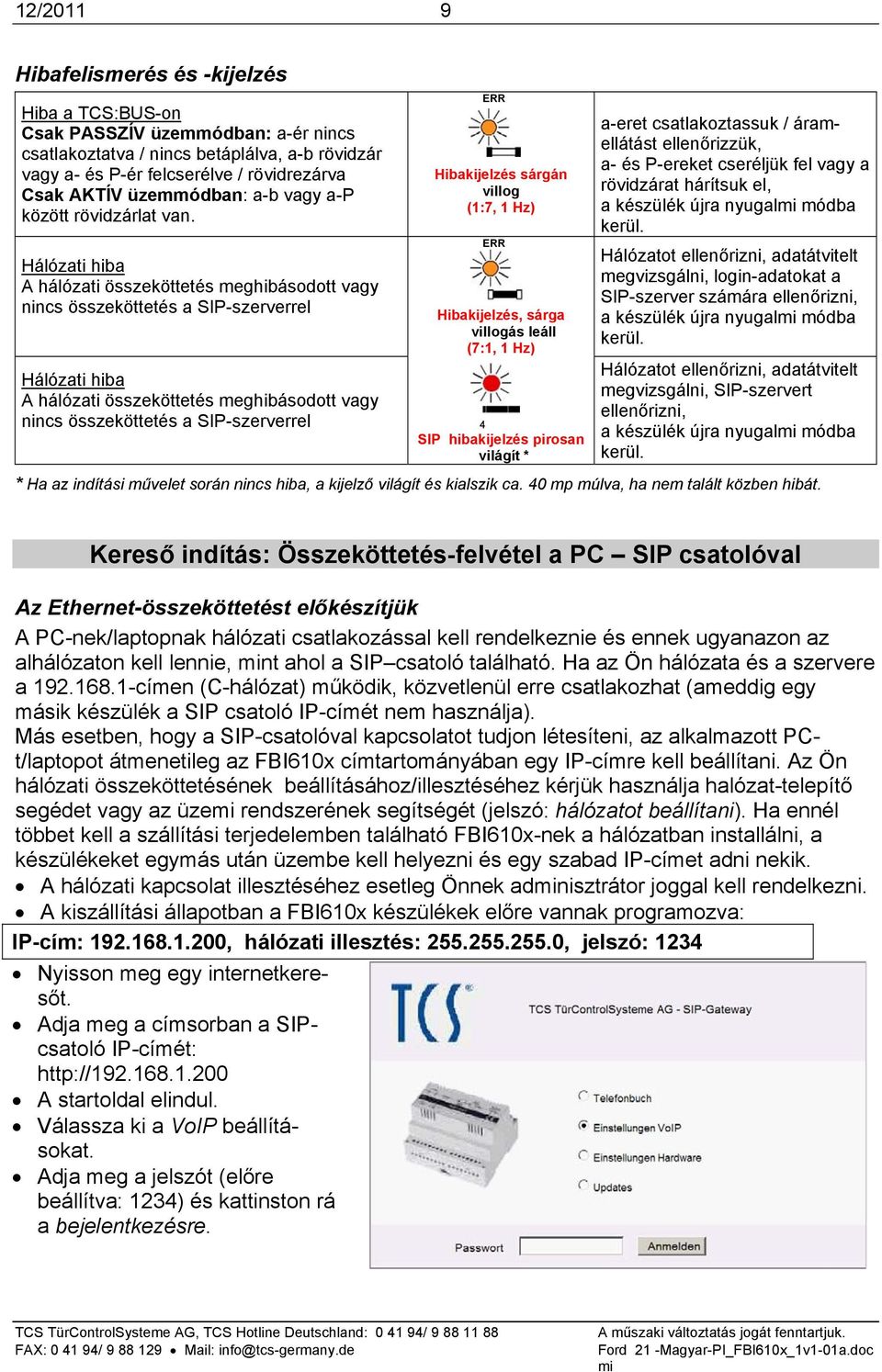 Hálózati hiba A hálózati összeköttetés meghibásodott vagy nincs összeköttetés a SIP-szerverrel ERR Hibakijelzés sárgán villog (1:7, 1 Hz) ERR Hibakijelzés, sárga villogás leáll (7:1, 1 Hz) a-eret