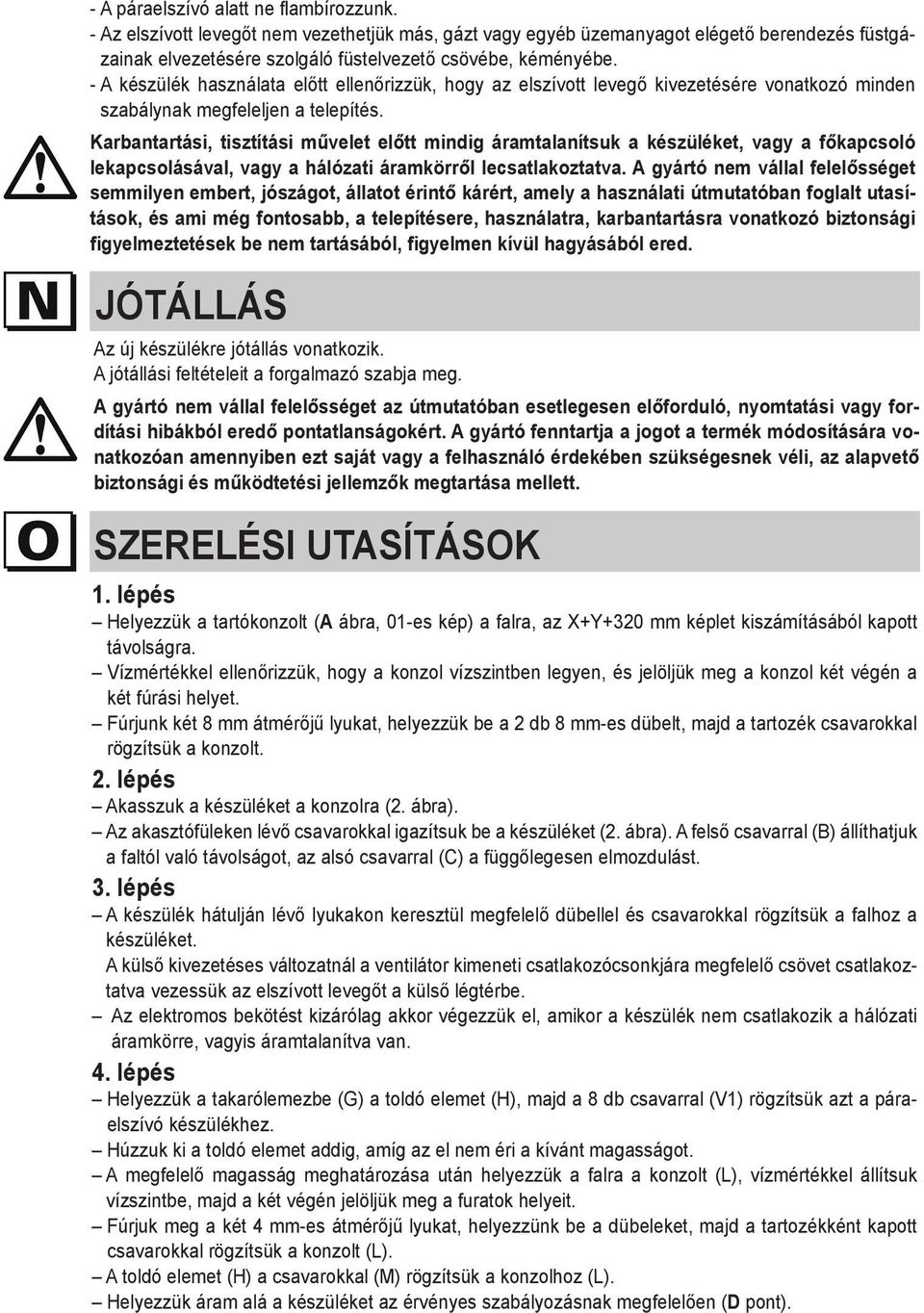 Karbantartási, tisztítási művelet előtt mindig áramtalanítsuk a készüléket, vagy a főkapcsoló lekapcsolásával, vagy a hálózati áramkörről lecsatlakoztatva.